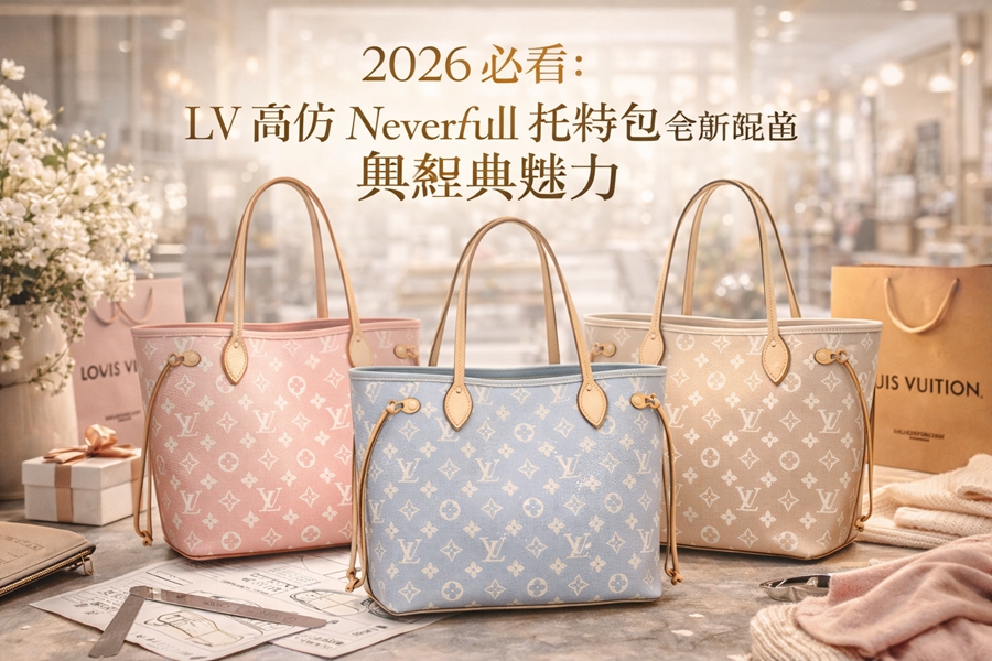 從2007到2026：LV Neverfull 托特包的經典進化論，全新配色與高仿工藝的深度解析